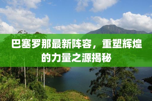 巴塞罗那最新阵容，重塑辉煌的力量之源揭秘