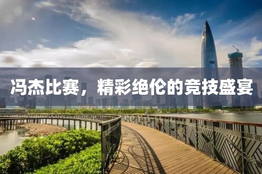 冯杰比赛，精彩绝伦的竞技盛宴