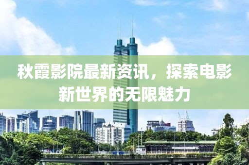 秋霞影院最新资讯，探索电影新世界的无限魅力