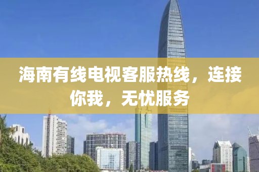 海南有线电视客服热线，连接你我，无忧服务