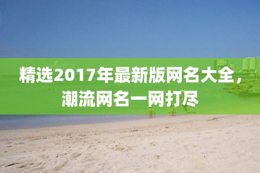 精选2017年最新版网名大全，潮流网名一网打尽