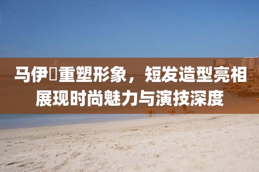 马伊琾重塑形象，短发造型亮相展现时尚魅力与演技深度