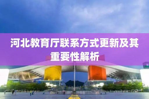 河北教育厅联系方式更新及其重要性解析