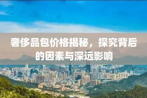奢侈品包价格揭秘，探究背后的因素与深远影响