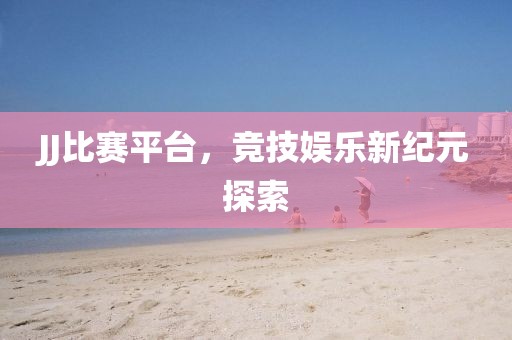 JJ比赛平台，竞技娱乐新纪元探索