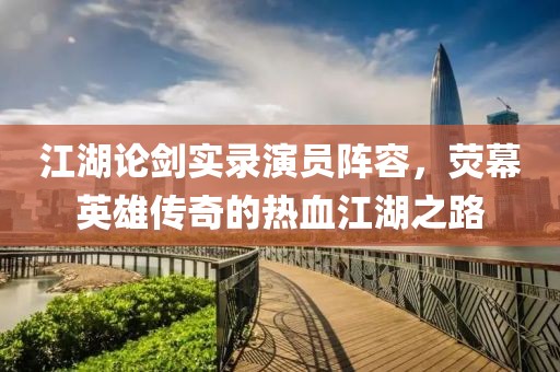 江湖论剑实录演员阵容，荧幕英雄传奇的热血江湖之路