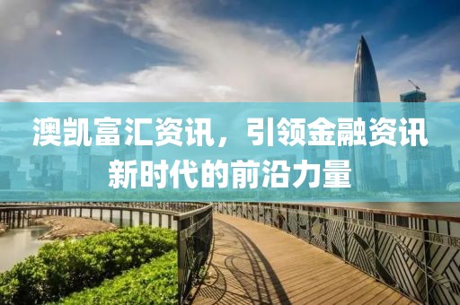澳凯富汇资讯，引领金融资讯新时代的前沿力量