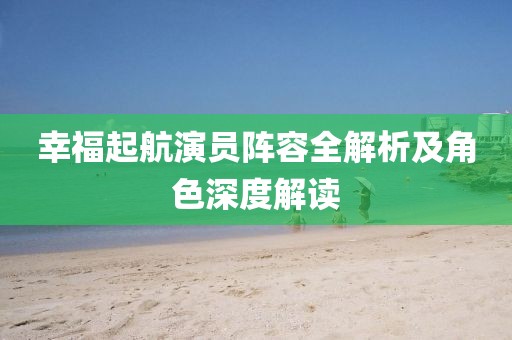 幸福起航演员阵容全解析及角色深度解读