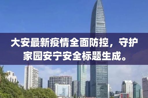 大安最新疫情全面防控，守护家园安宁安全标题生成。