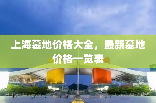上海墓地价格大全，最新墓地价格一览表