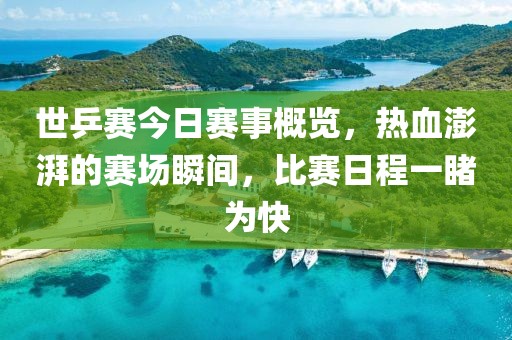 世乒赛今日赛事概览，热血澎湃的赛场瞬间，比赛日程一睹为快