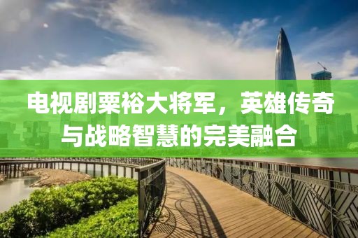 电视剧粟裕大将军，英雄传奇与战略智慧的完美融合