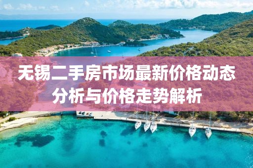 无锡二手房市场最新价格动态分析与价格走势解析