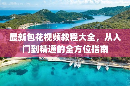 最新包花视频教程大全，从入门到精通的全方位指南