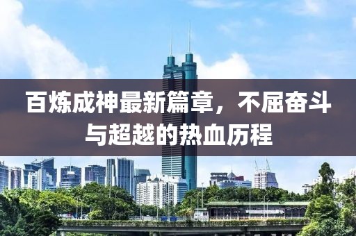百炼成神最新篇章，不屈奋斗与超越的热血历程