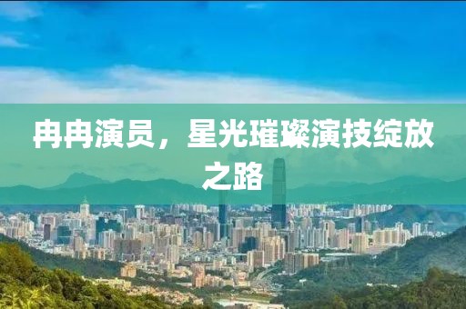 冉冉演员，星光璀璨演技绽放之路
