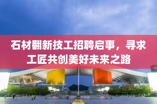 石材翻新技工招聘启事，寻求工匠共创美好未来之路