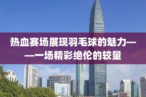 热血赛场展现羽毛球的魅力——一场精彩绝伦的较量