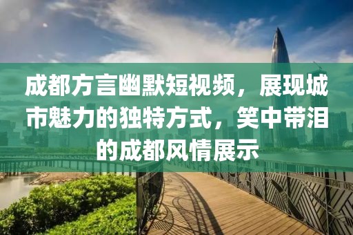 成都方言幽默短视频，展现城市魅力的独特方式，笑中带泪的成都风情展示