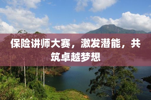 保险讲师大赛，激发潜能，共筑卓越梦想