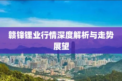 赣锋锂业行情深度解析与走势展望