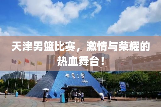 天津男篮比赛，激情与荣耀的热血舞台！