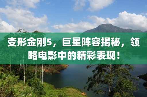 变形金刚5，巨星阵容揭秘，领略电影中的精彩表现！