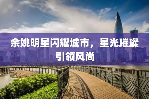 余姚明星闪耀城市，星光璀璨引领风尚