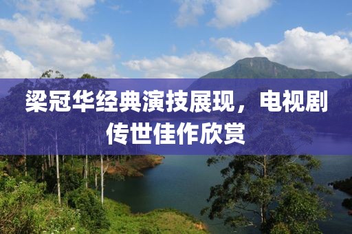 梁冠华经典演技展现，电视剧传世佳作欣赏