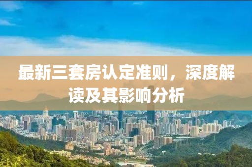 最新三套房认定准则，深度解读及其影响分析