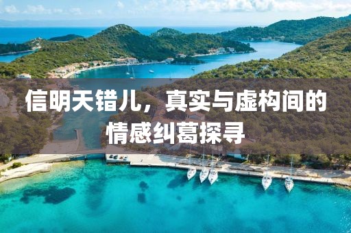 信明天错儿，真实与虚构间的情感纠葛探寻