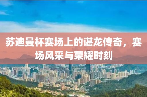 苏迪曼杯赛场上的谌龙传奇，赛场风采与荣耀时刻