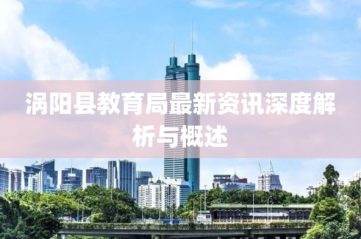 涡阳县教育局最新资讯深度解析与概述