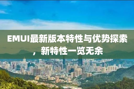 EMUI最新版本特性与优势探索，新特性一览无余