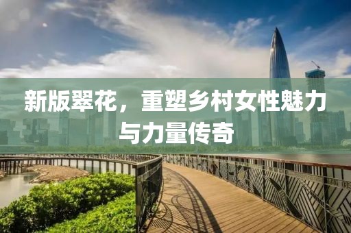 新版翠花，重塑乡村女性魅力与力量传奇