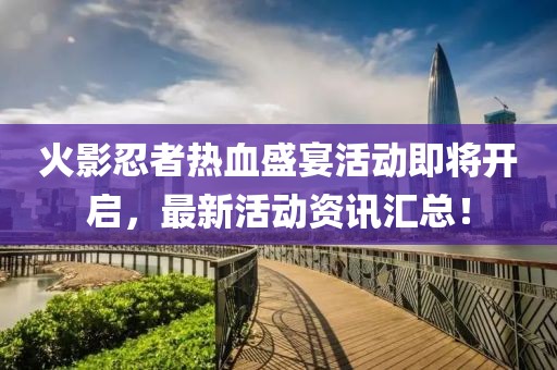 火影忍者热血盛宴活动即将开启，最新活动资讯汇总！