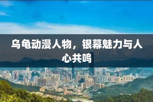 乌龟动漫人物，银幕魅力与人心共鸣
