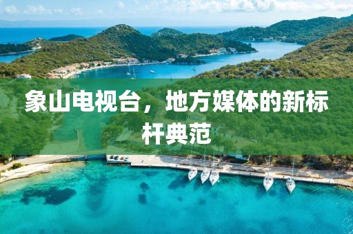 象山电视台，地方媒体的新标杆典范