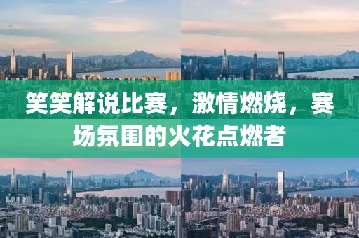 笑笑解说比赛，激情燃烧，赛场氛围的火花点燃者