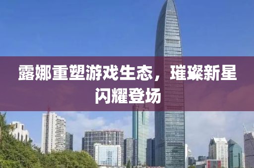 露娜重塑游戏生态，璀璨新星闪耀登场