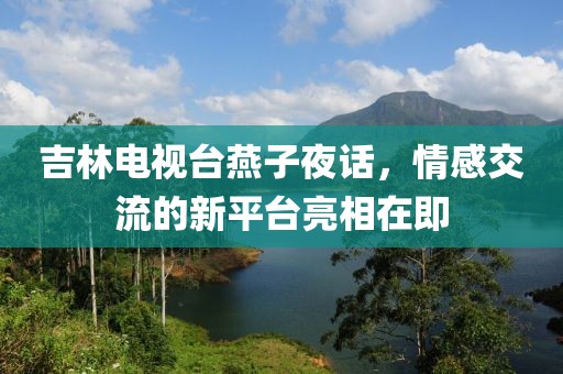 吉林电视台燕子夜话，情感交流的新平台亮相在即