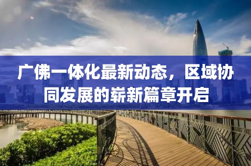 广佛一体化最新动态，区域协同发展的崭新篇章开启