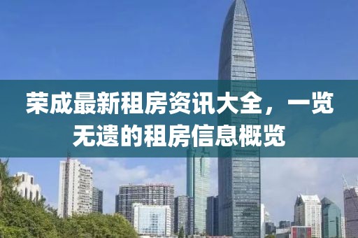 荣成最新租房资讯大全，一览无遗的租房信息概览