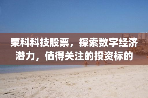 荣科科技股票，探索数字经济潜力，值得关注的投资标的