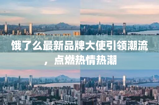 饿了么最新品牌大使引领潮流，点燃热情热潮