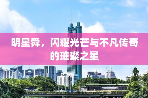 明星舜，闪耀光芒与不凡传奇的璀璨之星