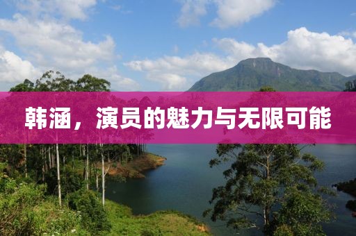 韩涵，演员的魅力与无限可能