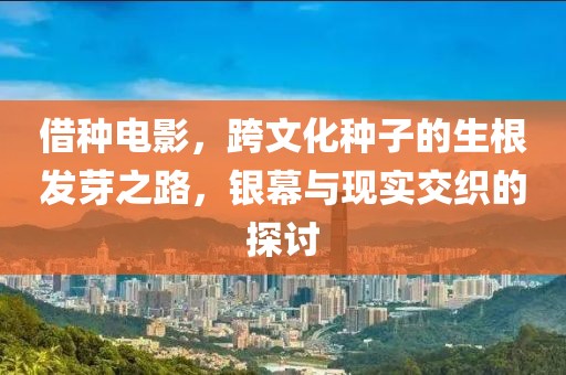借种电影，跨文化种子的生根发芽之路，银幕与现实交织的探讨