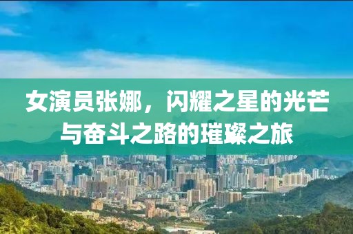 女演员张娜，闪耀之星的光芒与奋斗之路的璀璨之旅