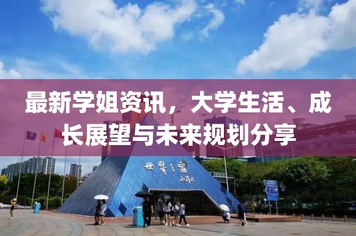 最新学姐资讯，大学生活、成长展望与未来规划分享